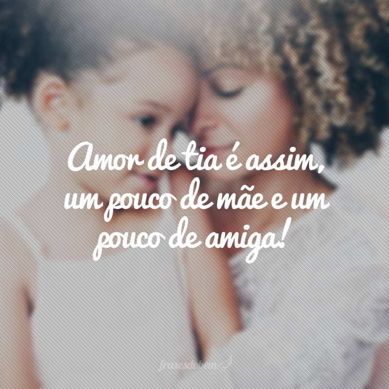 Amor de tia é assim, um pouco de mãe e um pouco de amiga!