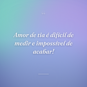 Amor de tia é difícil de medir e impossível de acabar!