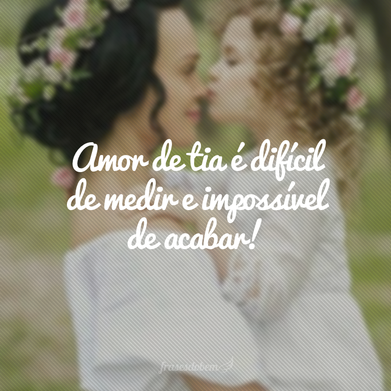 Amor de tia é difícil de medir e impossível de acabar!