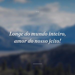 Longe do mundo inteiro, amor do nosso jeito!