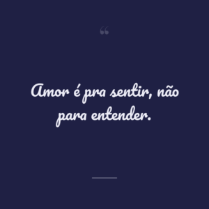 Amor é pra sentir, não para entender.