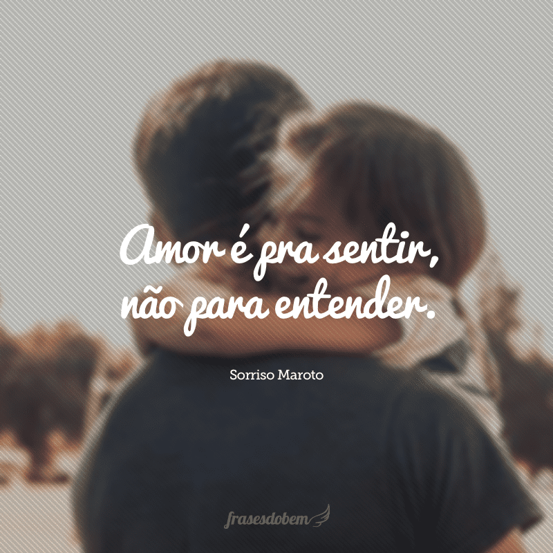 Amor é pra sentir, não para entender.