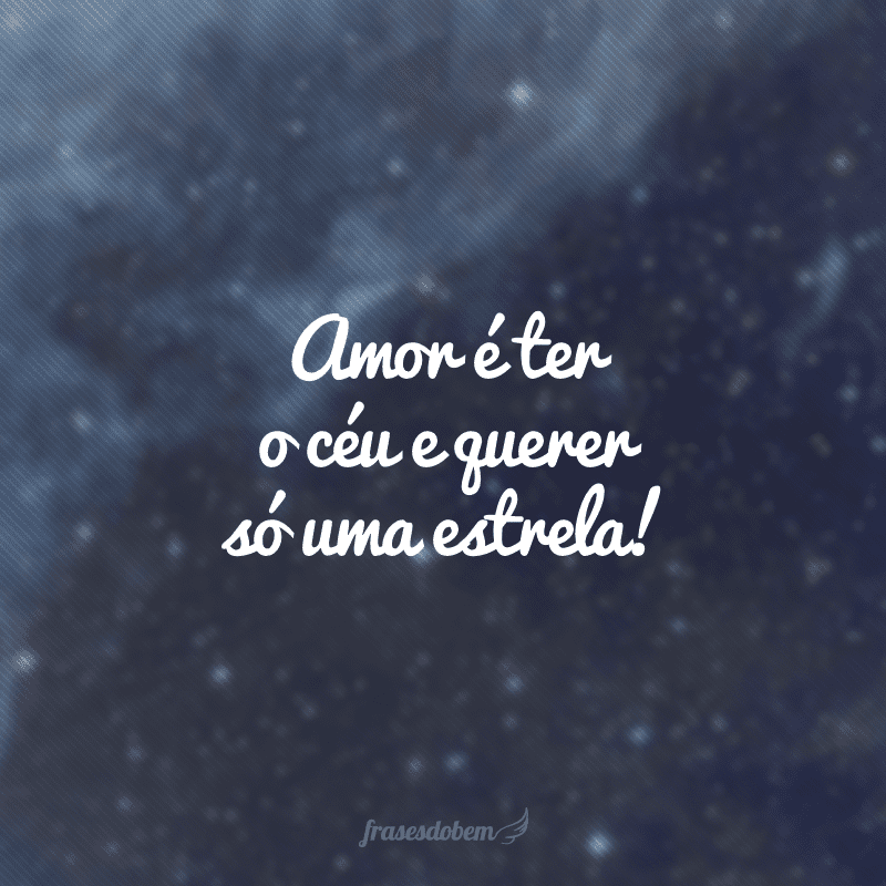 Amor é ter o céu e querer só uma estrela!