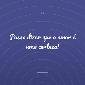 Posso dizer que o amor é uma certeza!