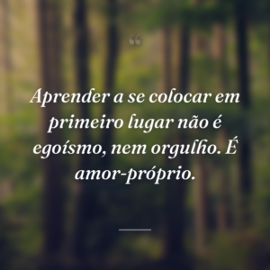 Aprender a se colocar em primeiro lugar não é egoísmo, nem orgulho. É amor-próprio.