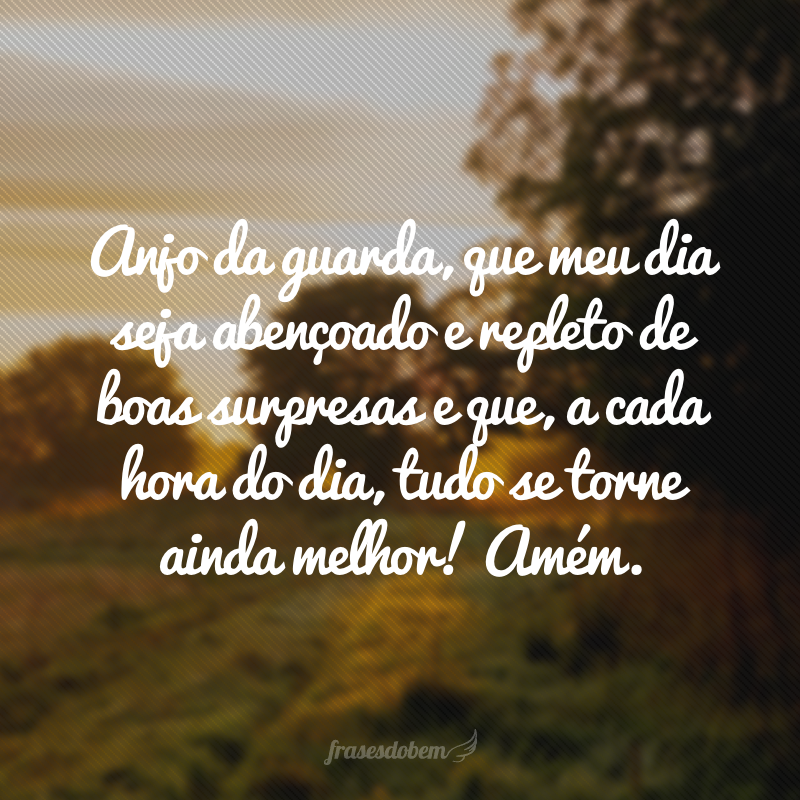 Anjo da guarda, que meu dia seja abençoado e repleto de boas surpresas e que, a cada hora do dia, tudo se torne ainda melhor! Amém.