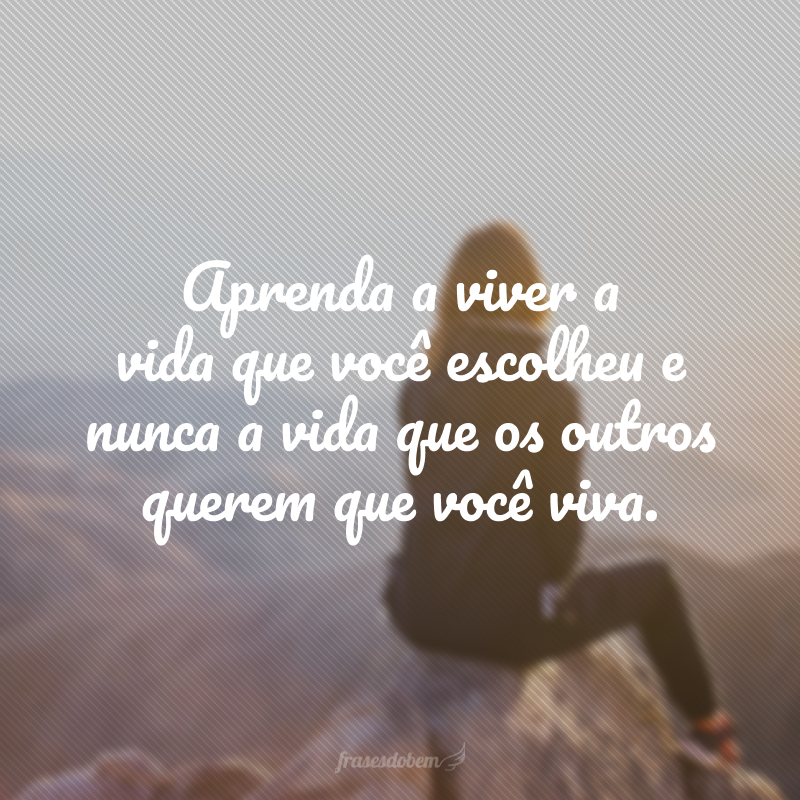 Aprenda a viver a vida que você escolheu e nunca a vida que os outros querem que você viva.