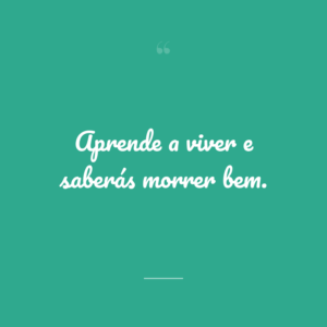 Aprende a viver e saberás morrer bem.