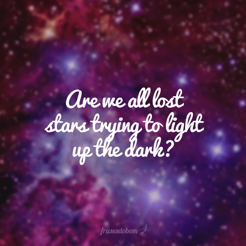 Are we all lost stars trying to light up the dark? (Será que somos todos estrelas perdidas tentando iluminar a escuridão?)