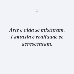 Arte e vida se misturam. Fantasia e realidade se acrescentam.