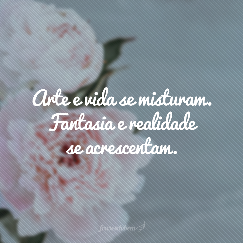 Arte e vida se misturam. Fantasia e realidade se acrescentam.