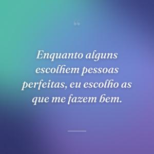 Enquanto alguns escolhem pessoas perfeitas, eu escolho as que me fazem bem.
