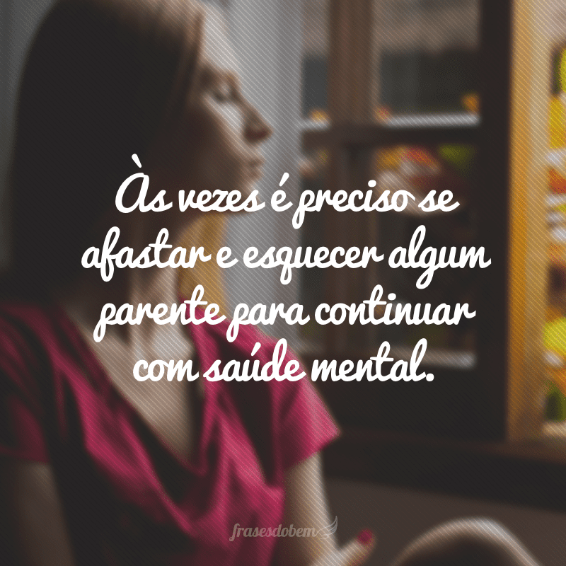 Às vezes é preciso se afastar e esquecer algum parente para continuar com saúde mental.