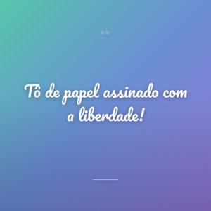Tô de papel assinado com a liberdade!