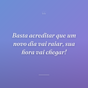 Basta acreditar que um novo dia vai raiar, sua hora vai chegar!