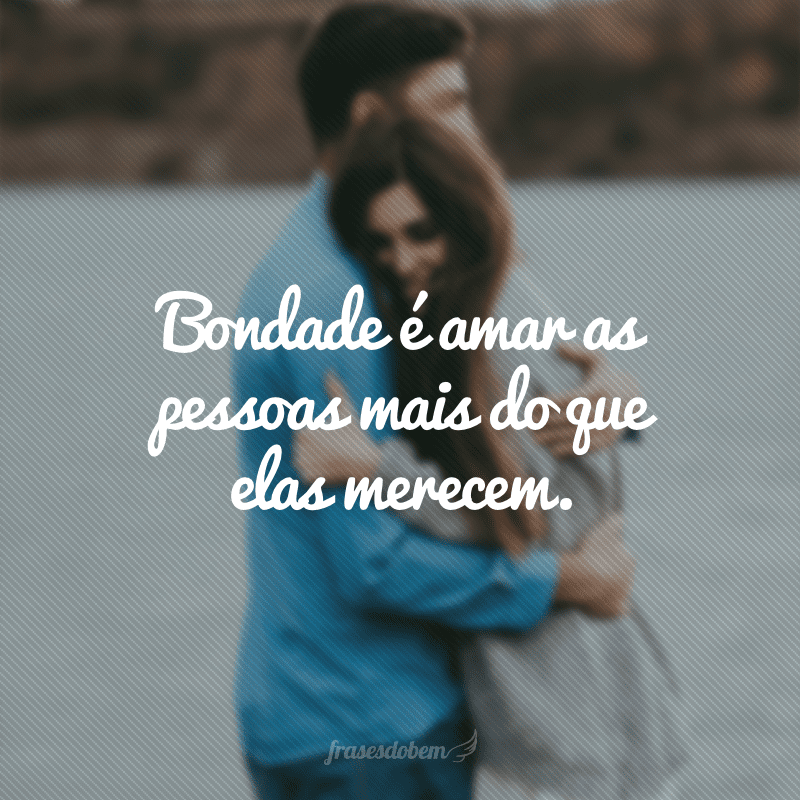 Bondade é amar as pessoas mais do que elas merecem.  