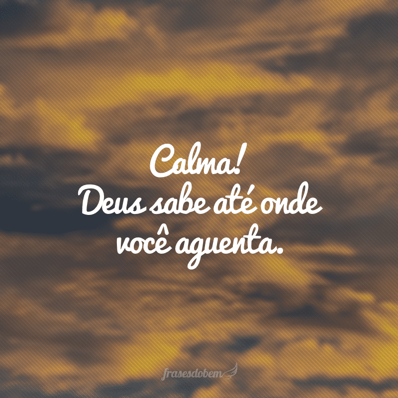 Calma! Deus sabe até onde você aguenta.