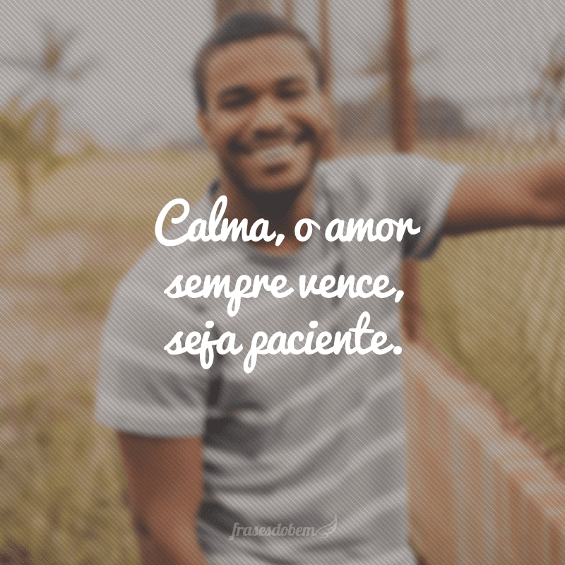 Calma, o amor sempre vence, seja paciente.