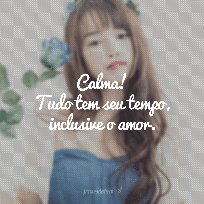 Calma! Tudo tem seu tempo, inclusive o amor.