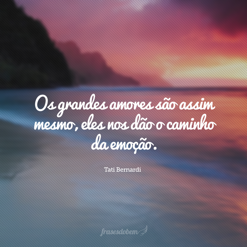 Os grandes amores são assim mesmo, eles nos dão o caminho da emoção.