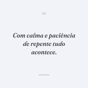 Com calma e paciência de repente tudo acontece.