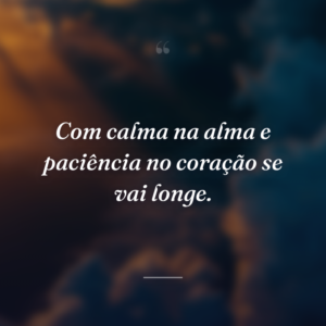 Com calma na alma e paciência no coração se vai longe.