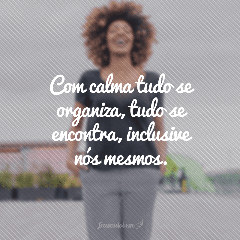 Com calma tudo se organiza, tudo se encontra, inclusive nós mesmos.