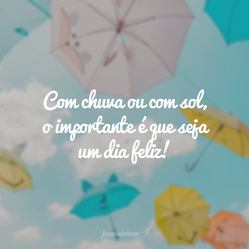 Com chuva ou com sol, o importante é que seja um dia feliz!