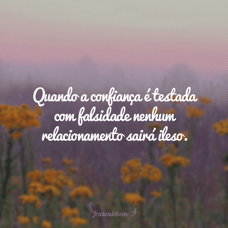 Quando a confiança é testada com falsidade nenhum relacionamento sairá ileso.