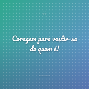 Coragem para vestir-se de quem é!