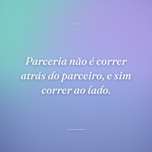Parceria não é correr atrás do parceiro, e sim correr ao lado.