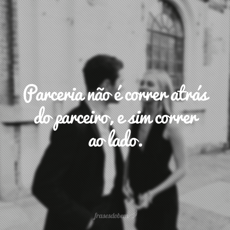 Parceria não é correr atrás do parceiro, e sim correr ao lado.