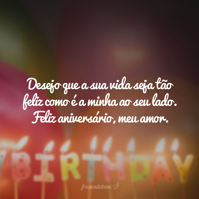 Desejo que a sua vida seja tão feliz como é a minha ao seu lado. Feliz aniversário, meu amor.