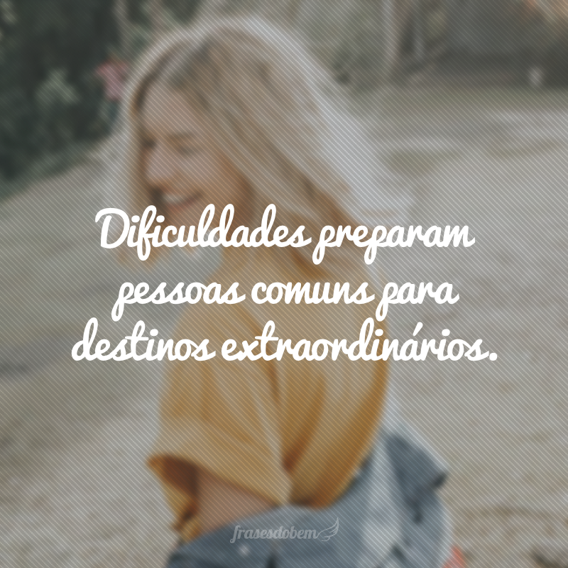 Dificuldades preparam pessoas comuns para destinos extraordinários.