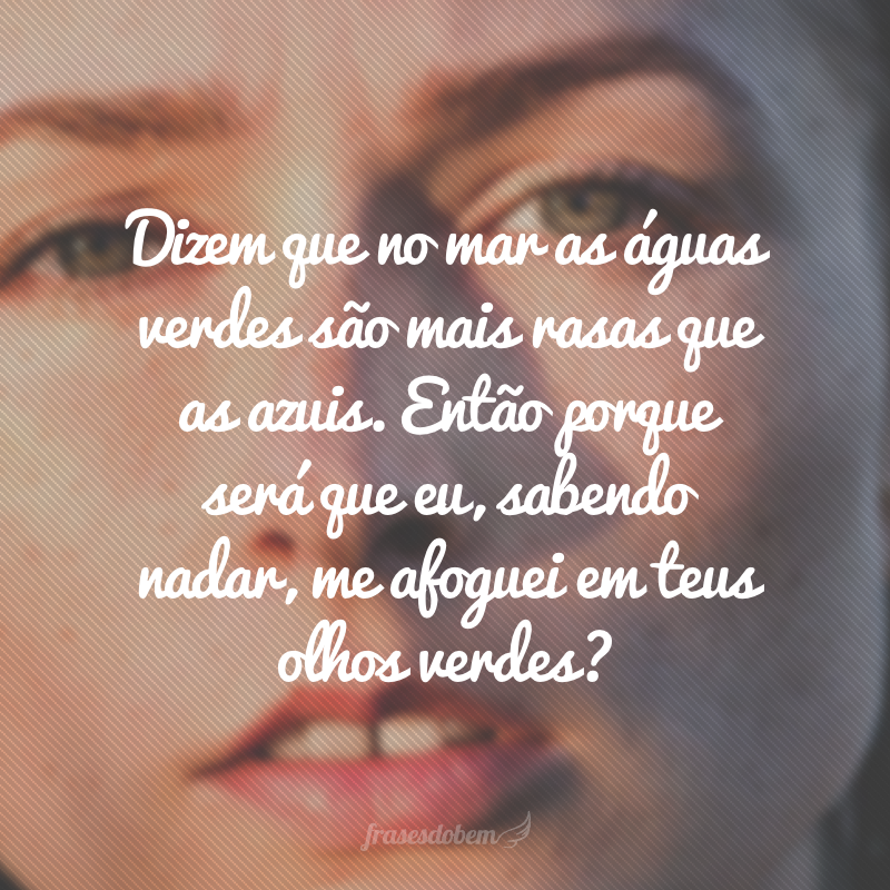 Dizem que no mar as águas verdes são mais rasas que as azuis. Então porque será que eu, sabendo nadar, me afoguei em teus olhos verdes?