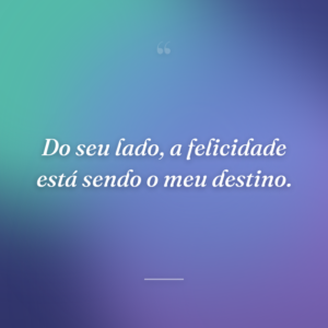 Do seu lado, a felicidade está sendo o meu destino.