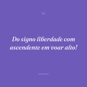 Do signo liberdade com ascendente em voar alto!