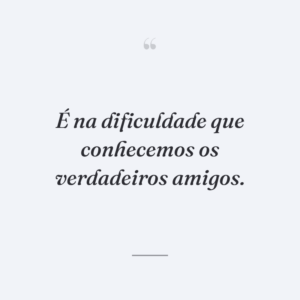 É na dificuldade que conhecemos os verdadeiros amigos.