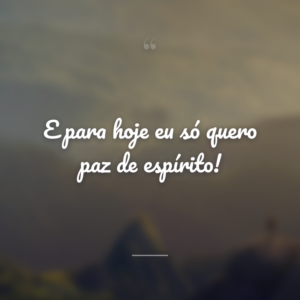 E para hoje eu só quero paz de espírito!