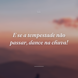 E se a tempestade não passar, dance na chuva!