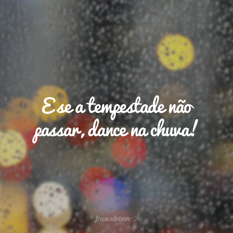 E se a tempestade não passar, dance na chuva!