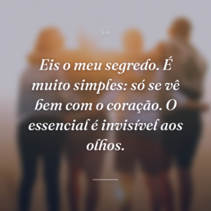 Eis o meu segredo. É muito simples: só se vê bem com o coração. O essencial é invisível aos olhos.