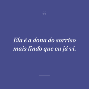 Ela é a dona do sorriso mais lindo que eu já vi.