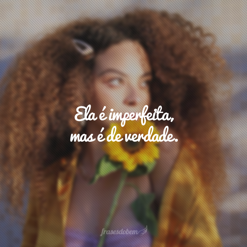 Ela é imperfeita, mas é de verdade.