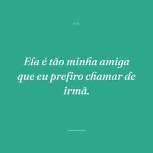 Ela é tão minha amiga que eu prefiro chamar de irmã.