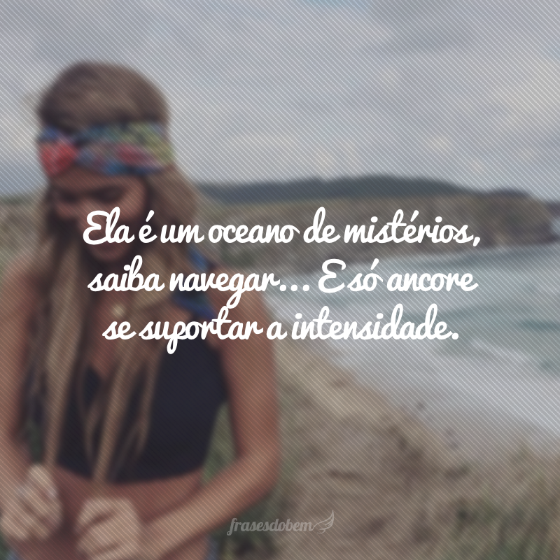 Ela é um oceano de mistérios, saiba navegar... E só ancore se suportar a intensidade.