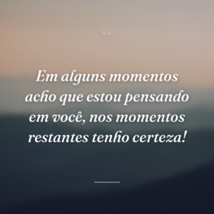 Em alguns momentos acho que estou pensando em você, nos momentos restantes tenho certeza!