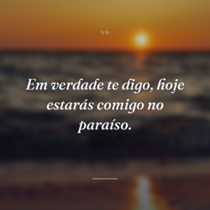 Em verdade te digo, hoje estarás comigo no paraíso.