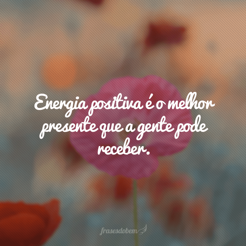 Energia positiva é o melhor presente que a gente pode receber.