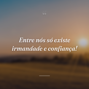 Entre nós só existe irmandade e confiança!